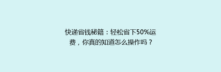 快递省钱秘籍：轻松省下50%运费，你真的知道怎么操作吗？