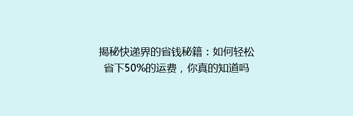 揭秘快递界的省钱秘籍：如何轻松省下50%的运费，你真的知道吗？