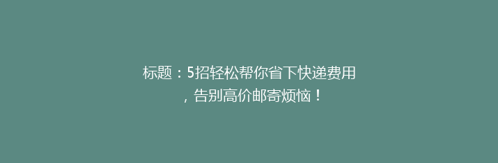 标题：5招轻松帮你省下快递费用，告别高价邮寄烦恼！