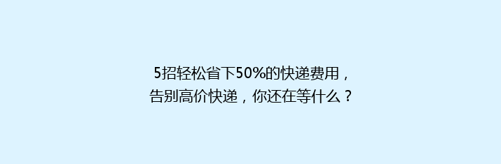 5招轻松省下50%的快递费用，告别高价快递，你还在等什么？