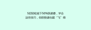 5招轻松省下50%快递费,学会这些技巧,你的快递也能“飞”得更便宜!