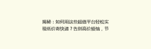 揭秘:如何用这些超值平台轻松实现低价寄快递?告别高价烦恼,节省每一分!