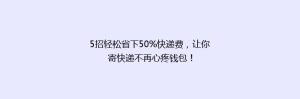 5招轻松省下50%快递费,让你寄快递不再心疼钱包!