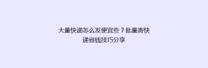 大量快递怎么发便宜些?批量寄快递省钱技巧分享
