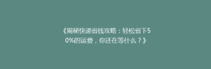 《揭秘快递省钱攻略:轻松省下50%的运费,你还在等什么?》