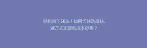 轻松省下50%!如何巧妙选择快递方式实现低成本邮寄?