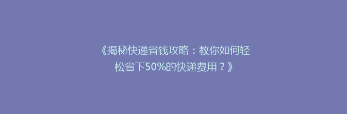 《揭秘快递省钱攻略：教你如何轻松省下50%的快递费用？》