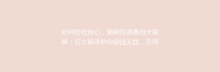 如何轻松省心，揭秘快递费用大揭秘：五大秘诀助你省钱无忧，告别高价快递！