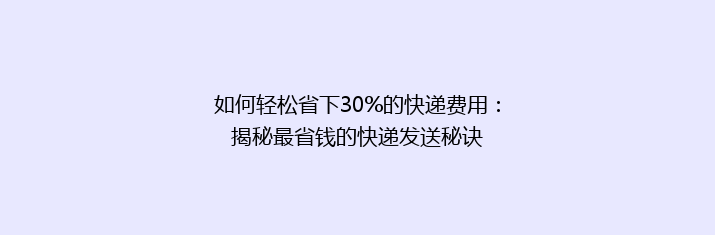 如何轻松省下30%的快递费用：揭秘最省钱的快递发送秘诀