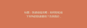 标题:快递省钱攻略:如何轻松省下50%的快递费用?告别高价,开启实惠快递新体验!