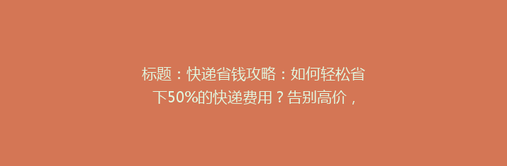 标题：快递省钱攻略：如何轻松省下50%的快递费用？告别高价，开启实惠快递新体验！