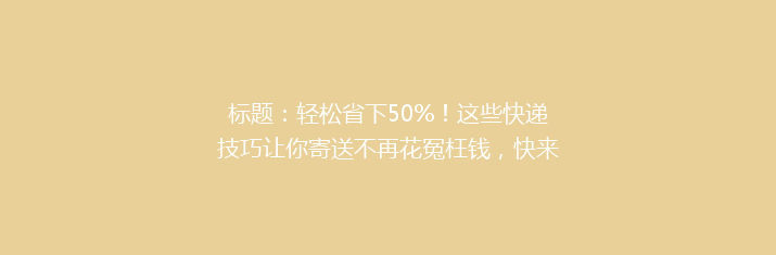 标题：轻松省下50%！这些快递技巧让你寄送不再花冤枉钱，快来学学吧！
