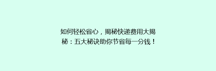 如何轻松省心，揭秘快递费用大揭秘：五大秘诀助你节省每一分钱！