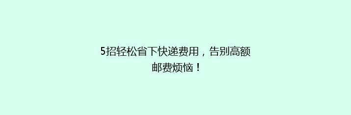 5招轻松省下快递费用，告别高额邮费烦恼！