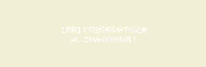 【揭秘】5招轻松帮你省下快递费用，告别高价邮寄烦恼！