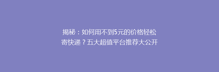 揭秘：如何用不到5元的价格轻松寄快递？五大超值平台推荐大公开！