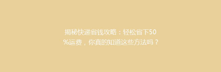 揭秘快递省钱攻略：轻松省下50%运费，你真的知道这些方法吗？
