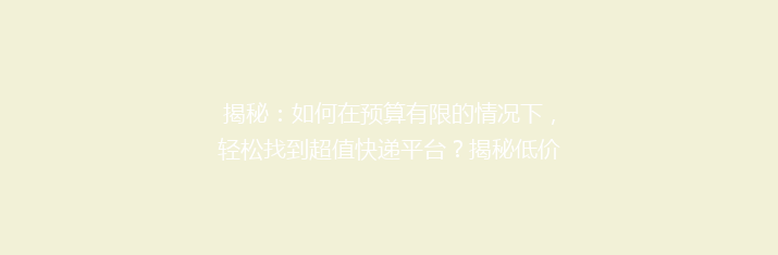揭秘：如何在预算有限的情况下，轻松找到超值快递平台？揭秘低价快递界的隐藏秘籍！