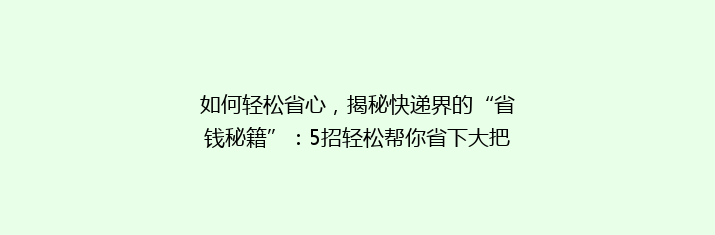 如何轻松省心，揭秘快递界的“省钱秘籍”：5招轻松帮你省下大把快递费！