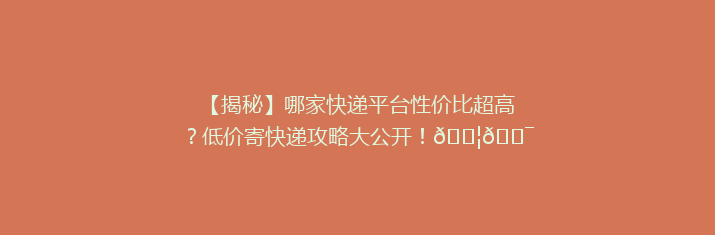 【揭秘】哪家快递平台性价比超高？低价寄快递攻略大公开！📦🎯
