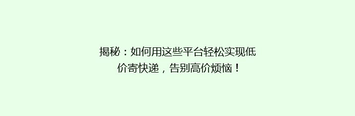 揭秘：如何用这些平台轻松实现低价寄快递，告别高价烦恼！