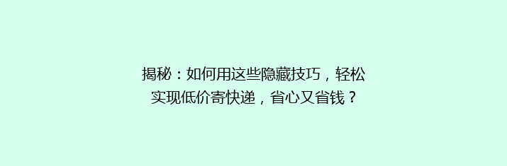 揭秘：如何用这些隐藏技巧，轻松实现低价寄快递，省心又省钱？