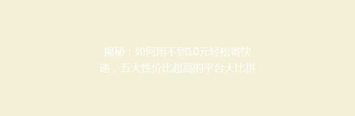 揭秘：如何用不到10元轻松寄快递，五大性价比超高的平台大比拼！