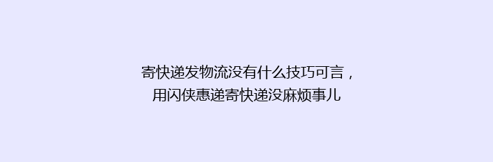 寄快递发物流没有什么技巧可言，用闪侠惠递寄快递没麻烦事儿
