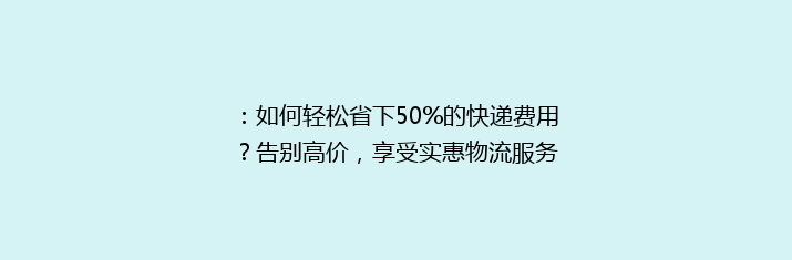 ：如何轻松省下50%的快递费用？告别高价，享受实惠物流服务