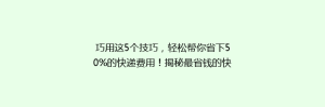 巧用这5个技巧,轻松帮你省下50%的快递费用!揭秘最省钱的快递发货方法