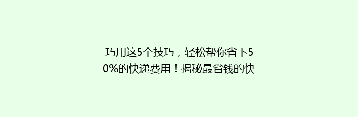 巧用这5个技巧，轻松帮你省下50%的快递费用！揭秘最省钱的快递发货方法
