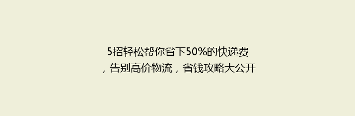 5招轻松帮你省下50%的快递费，告别高价物流，省钱攻略大公开！