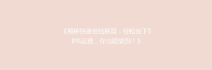 《揭秘快递省钱秘籍:轻松省下50%运费,你也能做到!》