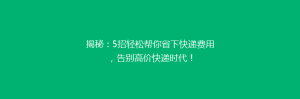 揭秘:5招轻松帮你省下快递费用,告别高价快递时代!