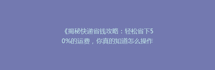 《揭秘快递省钱攻略：轻松省下50%的运费，你真的知道怎么操作吗？》