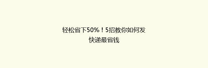 轻松省下50%！5招教你如何发快递最省钱