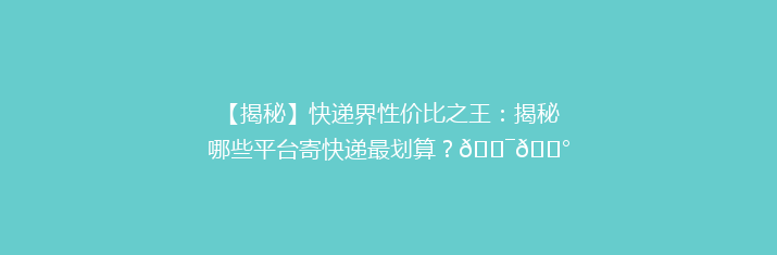 【揭秘】快递界性价比之王：揭秘哪些平台寄快递最划算？🎯💰