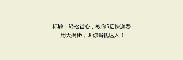 标题：轻松省心，教你5招快递费用大揭秘，助你省钱达人！