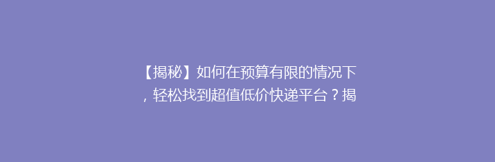 【揭秘】如何在预算有限的情况下，轻松找到超值低价快递平台？揭秘性价比之王！