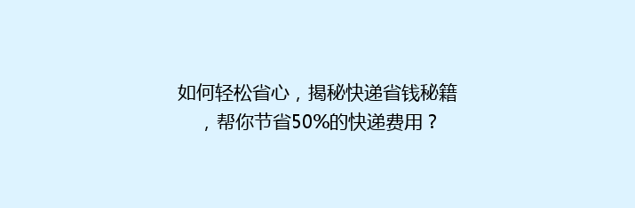 如何轻松省心，揭秘快递省钱秘籍，帮你节省50%的快递费用？