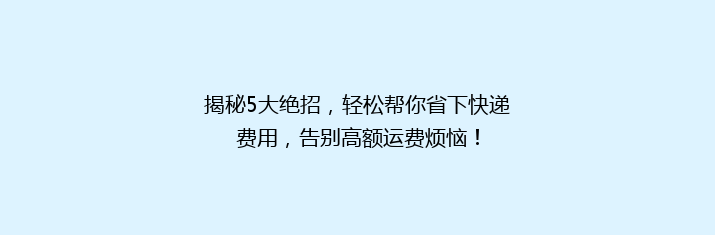 揭秘5大绝招，轻松帮你省下快递费用，告别高额运费烦恼！
