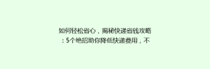 如何轻松省心,揭秘快递省钱攻略:5个绝招助你降低快递费用,不再为运费发愁!