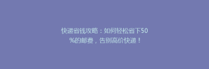 快递省钱攻略:如何轻松省下50%的邮费,告别高价快递!