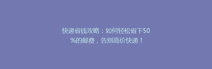 快递省钱攻略：如何轻松省下50%的邮费，告别高价快递！