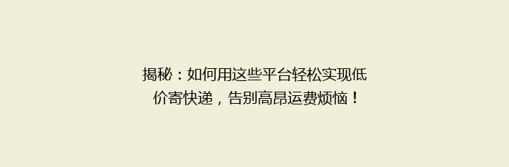 揭秘：如何用这些平台轻松实现低价寄快递，告别高昂运费烦恼！