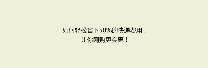 如何轻松省下50%的快递费用，让你网购更实惠！