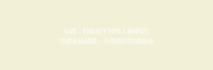 标题:轻松省下50%!揭秘5招快递省钱秘籍,告别高价快递烦恼!