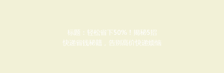 标题：轻松省下50%！揭秘5招快递省钱秘籍，告别高价快递烦恼！