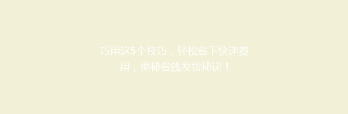 巧用这5个技巧，轻松省下快递费用，揭秘省钱发货秘诀！