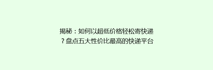 揭秘：如何以超低价格轻松寄快递？盘点五大性价比最高的快递平台！